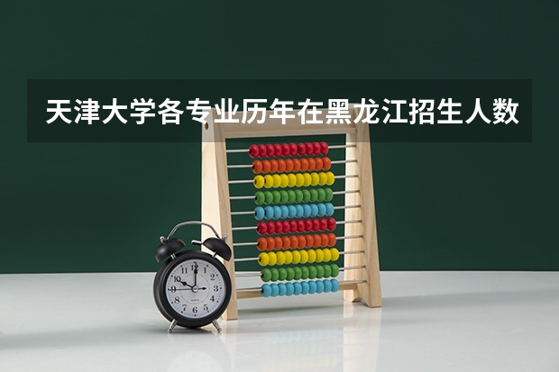 天津大学各专业历年在黑龙江招生人数
