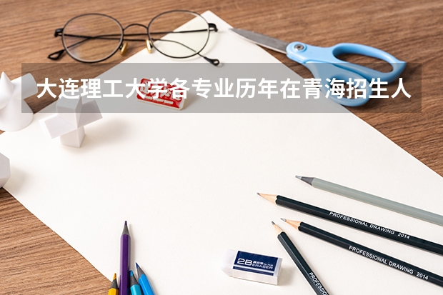 大连理工大学各专业历年在青海招生人数