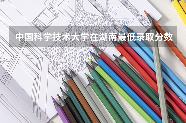 中国科学技术大学在湖南最低录取分数线（2024高考参考）