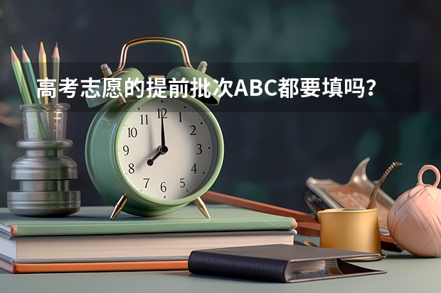 高考志愿的提前批次ABC都要填吗？可不可以只选择C段？