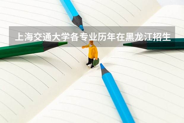 上海交通大学各专业历年在黑龙江招生人数