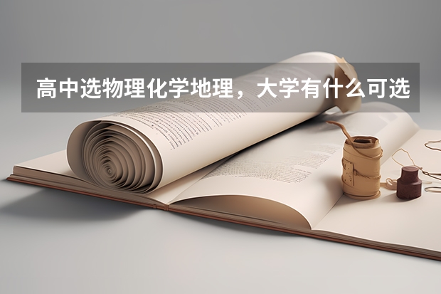 高中选物理化学地理，大学有什么可选的专业？最好举一些例子，可供参