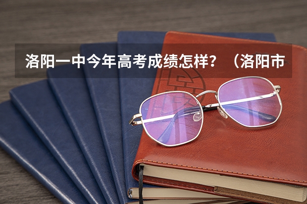 洛阳一中今年高考成绩怎样？（洛阳市轴一中09高考情况）