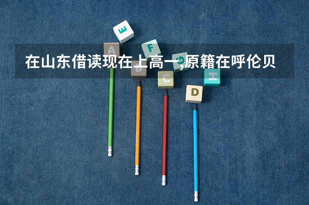 在山东借读现在上高一,原籍在呼伦贝尔需回家高考!需要办什么手续?