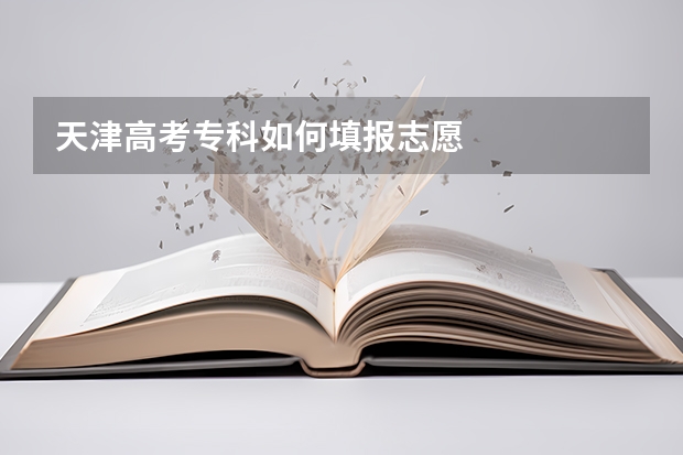 天津高考专科如何填报志愿