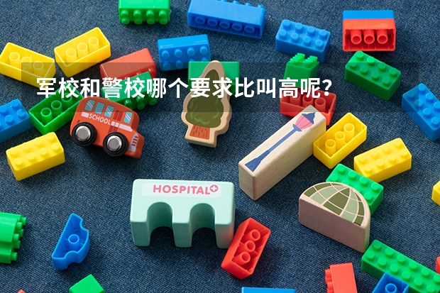 军校和警校哪个要求比叫高呢？