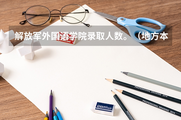 解放军外国语学院录取人数。（地方本科生考研报考军校问题：该军校研究生分军队计划有军籍研究生和地方计划无军籍研究生）