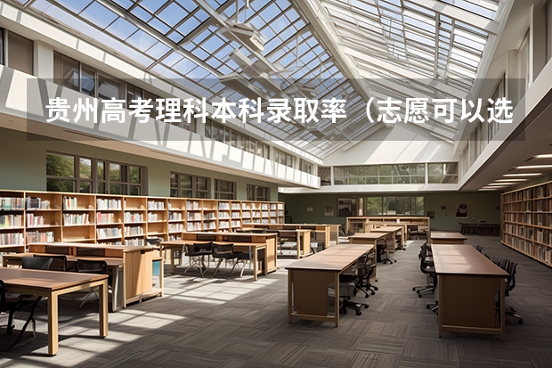 贵州高考理科本科录取率（志愿可以选择几个大学 贵州高考志愿可以填几个大学）