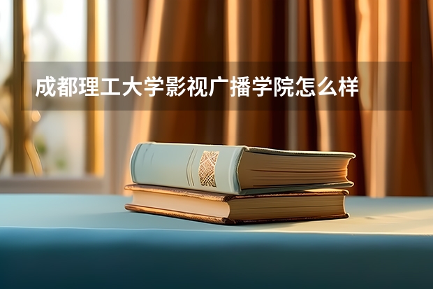 成都理工大学影视广播学院怎么样