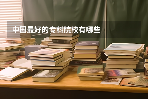 中国最好的专科院校有哪些