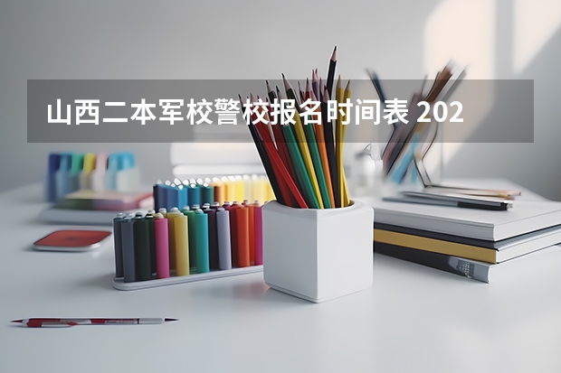 山西二本军校警校报名时间表 2023年警校报名时间