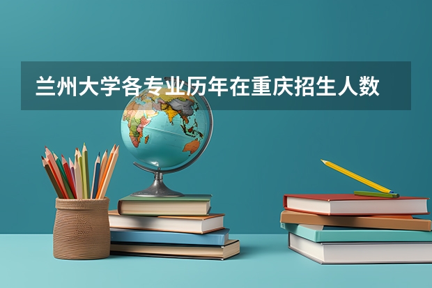 兰州大学各专业历年在重庆招生人数