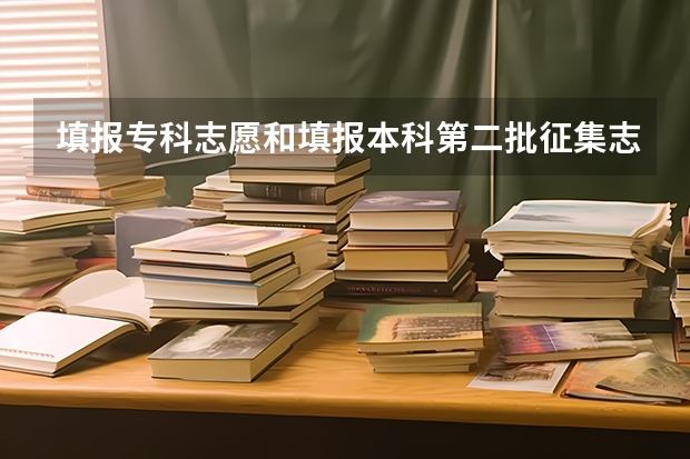 填报专科志愿和填报本科第二批征集志愿有冲突吗、