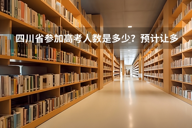 四川省参加高考人数是多少？预计让多少学生上本科线？分数大概是多少？？？