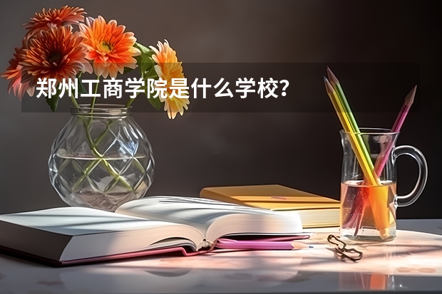 郑州工商学院是什么学校？