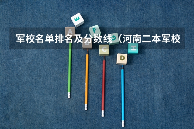 军校名单排名及分数线（河南二本军校最低录取分数线）