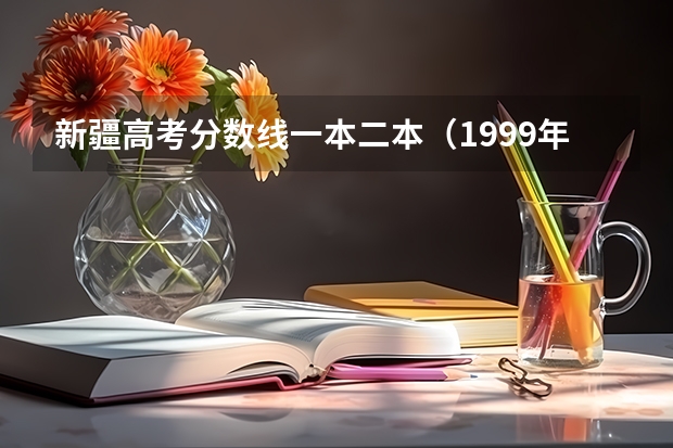 新疆高考分数线一本二本（1999年新疆高考录取分数线）