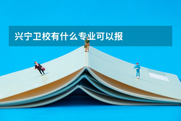 兴宁卫校有什么专业可以报