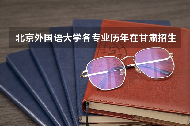 北京外国语大学各专业历年在甘肃招生人数
