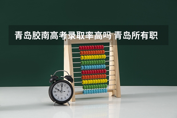 青岛胶南高考录取率高吗 青岛所有职业学校的名单