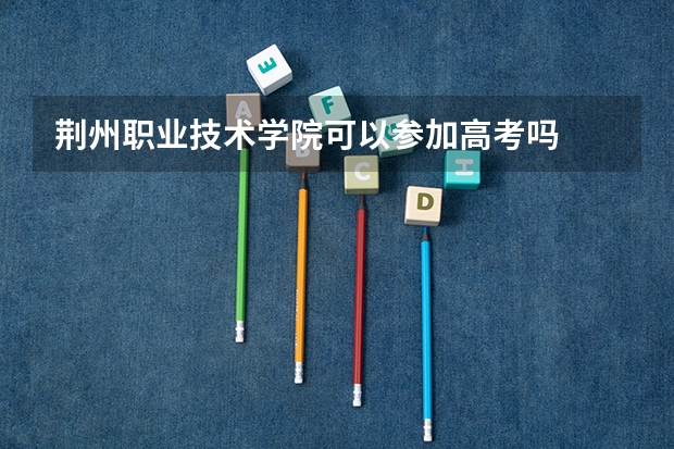 荆州职业技术学院可以参加高考吗