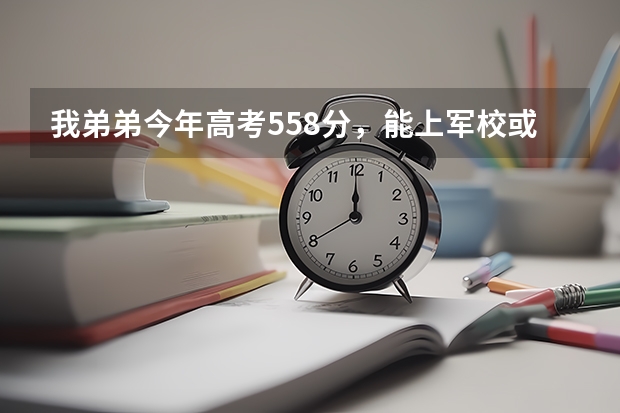 我弟弟今年高考558分,能上军校或警校吗?能上哪家?