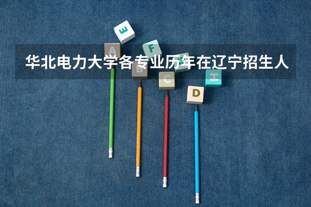 华北电力大学各专业历年在辽宁招生人数