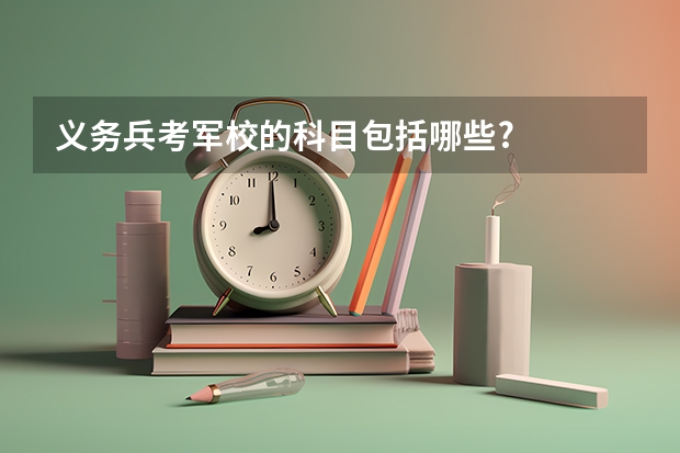 义务兵考军校的科目包括哪些?