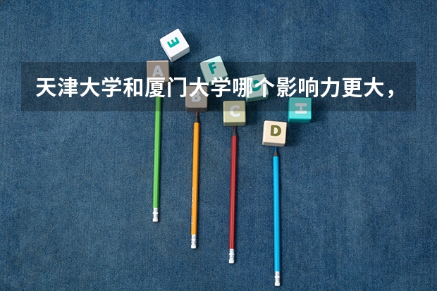 天津大学和厦门大学哪个影响力更大，那个更好，要排名