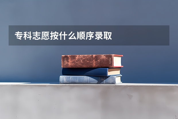 专科志愿按什么顺序录取