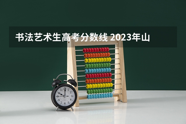 书法艺术生高考分数线 2023年山东重本分数线