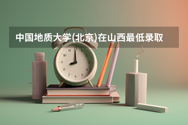 中国地质大学(北京)在山西最低录取分数线（2024高考参考）