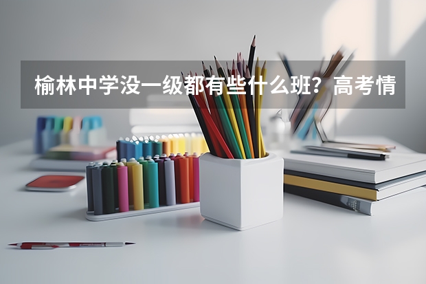 榆林中学没一级都有些什么班?高考情况是怎样的?今年中考的录取分数线估计多少?