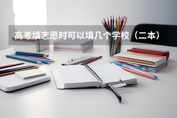高考填志愿时可以填几个学校（二本），一个学校可以报几个专业？ 高考二本志愿可以填几个学校