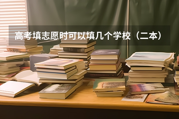 高考填志愿时可以填几个学校（二本），一个学校可以报几个专业？（平行志愿录取规则是怎样）