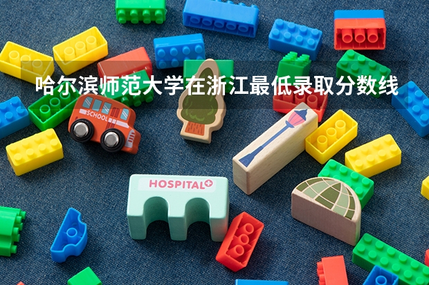 哈尔滨师范大学在浙江最低录取分数线（2024高考参考）