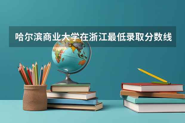 哈尔滨商业大学在浙江最低录取分数线（2024高考参考）