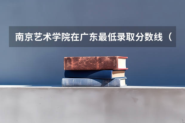 南京艺术学院在广东最低录取分数线（2024高考参考）