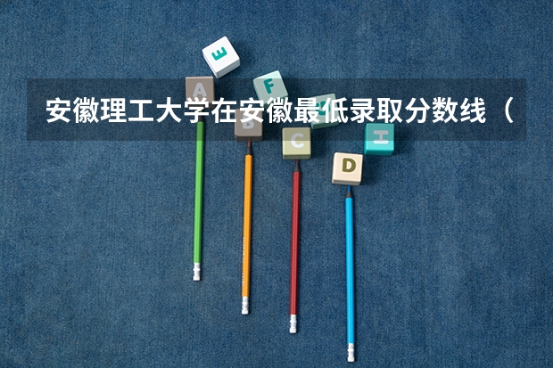安徽理工大学在安徽最低录取分数线（2024高考参考）
