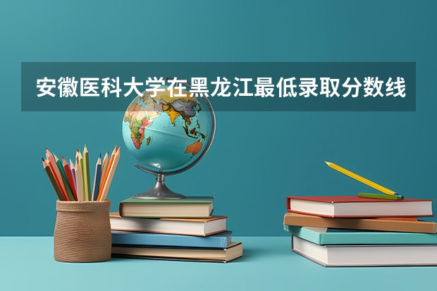 安徽医科大学在黑龙江最低录取分数线（2024高考参考）