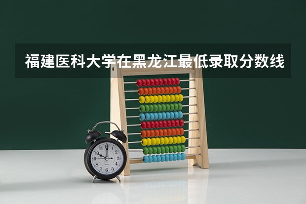 福建医科大学在黑龙江最低录取分数线（2024高考参考）