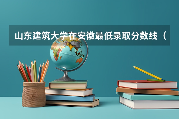 山东建筑大学在安徽最低录取分数线（2024高考参考）