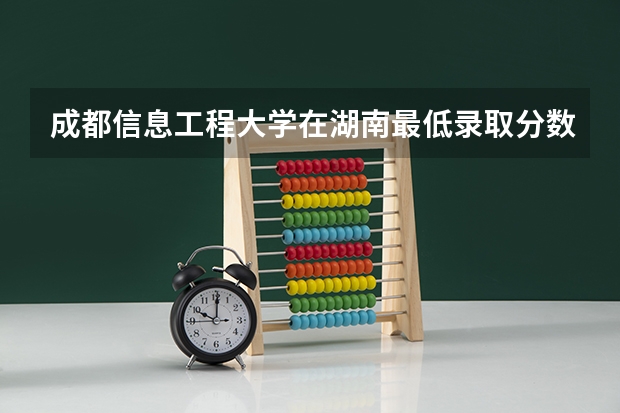成都信息工程大学在湖南最低录取分数线（2024高考参考）
