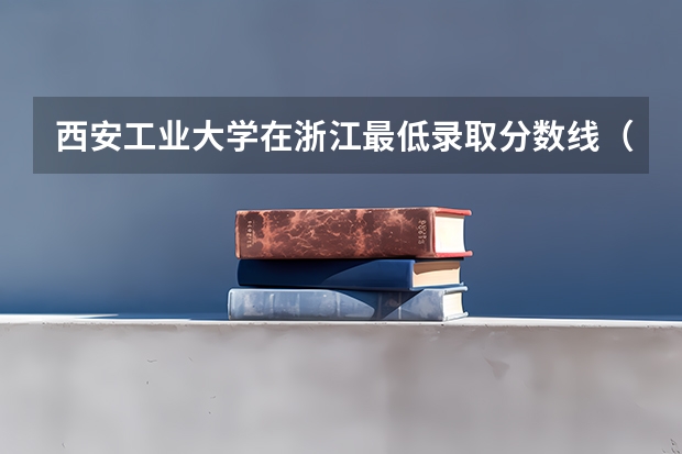 西安工业大学在浙江最低录取分数线（2024高考参考）