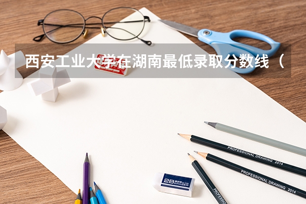 西安工业大学在湖南最低录取分数线（2024高考参考）