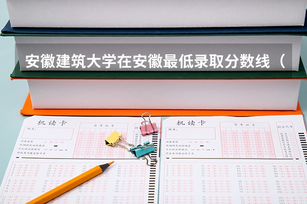 安徽建筑大学在安徽最低录取分数线（2024高考参考）