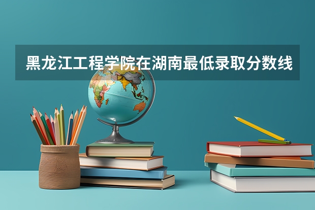 黑龙江工程学院在湖南最低录取分数线（2024高考参考）
