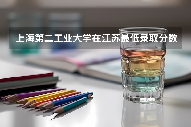 上海第二工业大学在江苏最低录取分数线（2024高考参考）