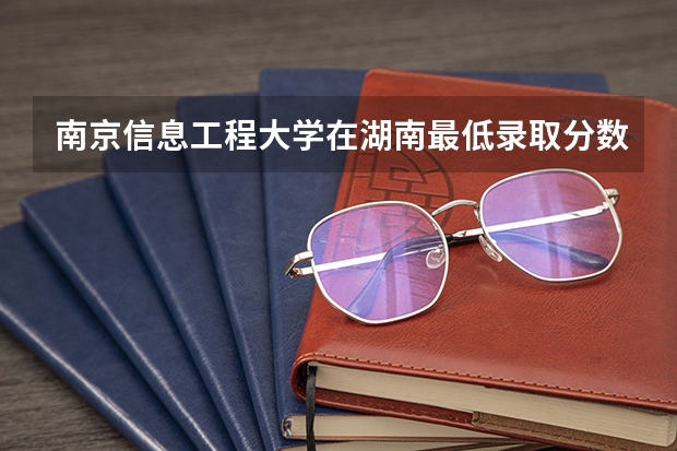 南京信息工程大学在湖南最低录取分数线（2024高考参考）