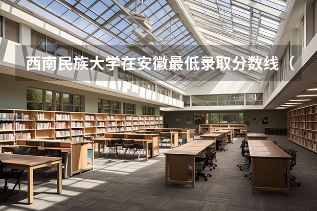 西南民族大学在安徽最低录取分数线（2024高考参考）